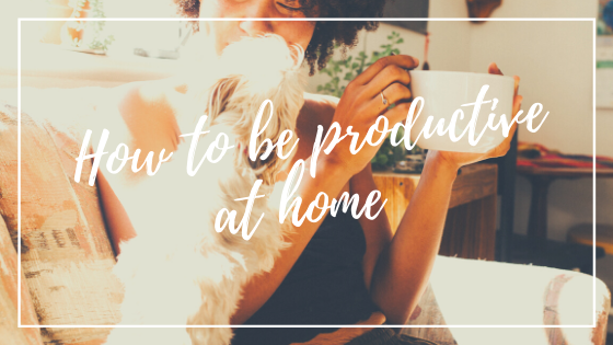 How To Be Productive At Home During Uncertain Times